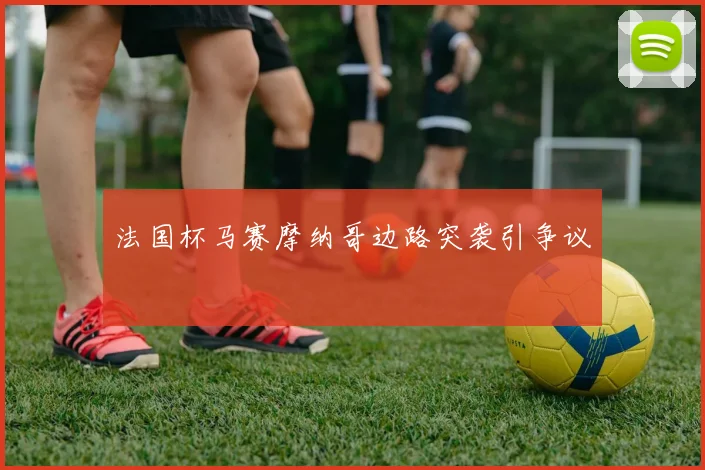 法国杯马赛摩纳哥边路突袭引争议