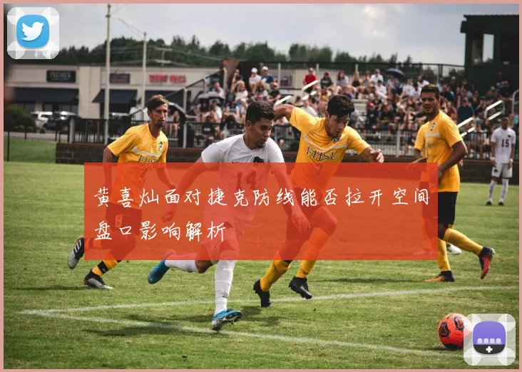 黄喜灿面对捷克防线能否拉开空间盘口影响解析