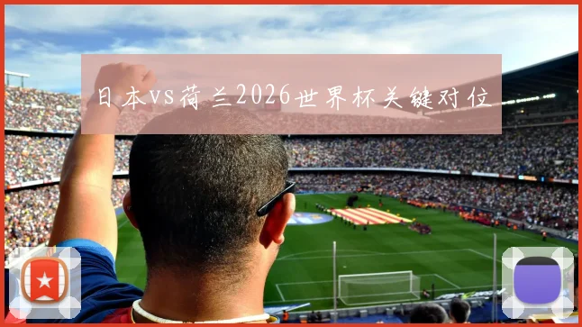 日本vs荷兰2026世界杯关键对位