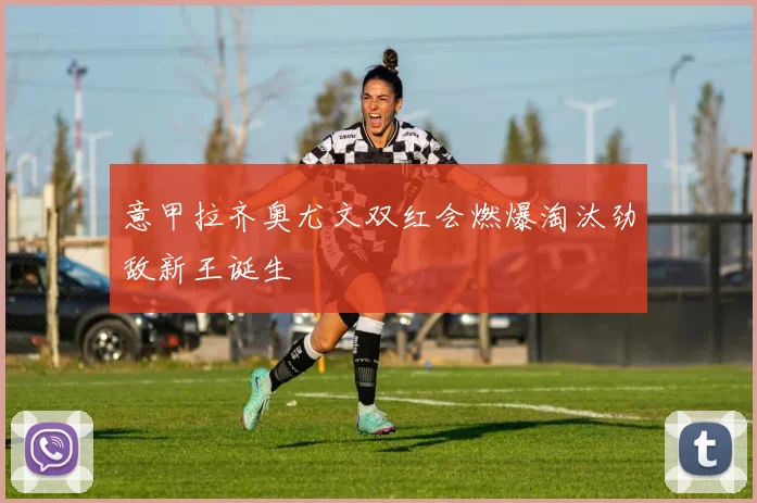 意甲拉齐奥尤文双红会燃爆淘汰劲敌新王诞生