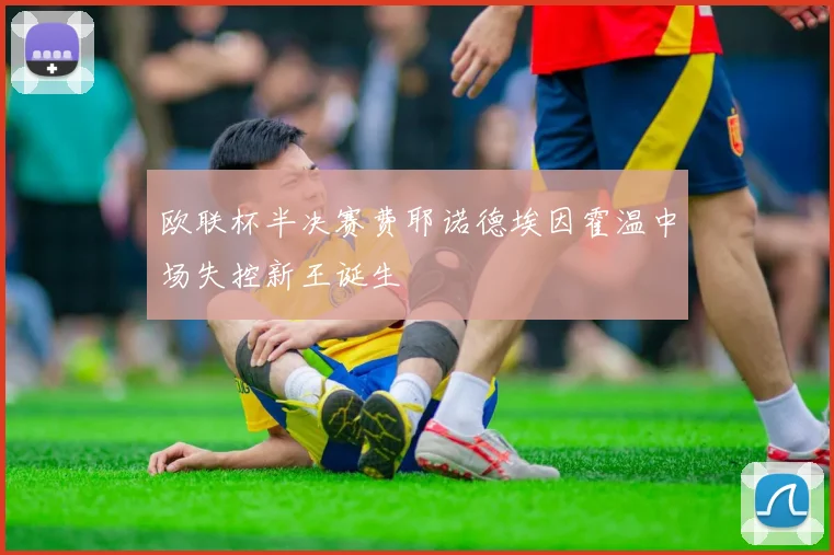 欧联杯半决赛费耶诺德埃因霍温中场失控新王诞生