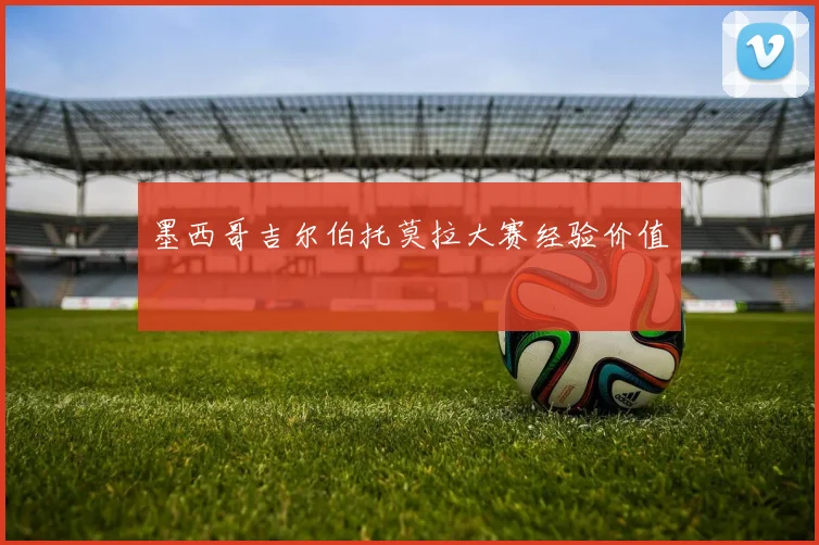 墨西哥吉尔伯托莫拉大赛经验价值