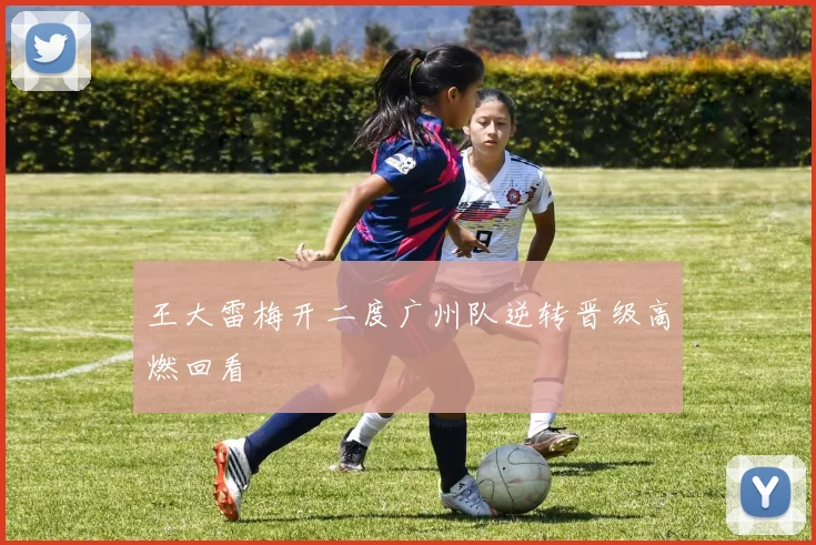 王大雷梅开二度广州队逆转晋级高燃回看