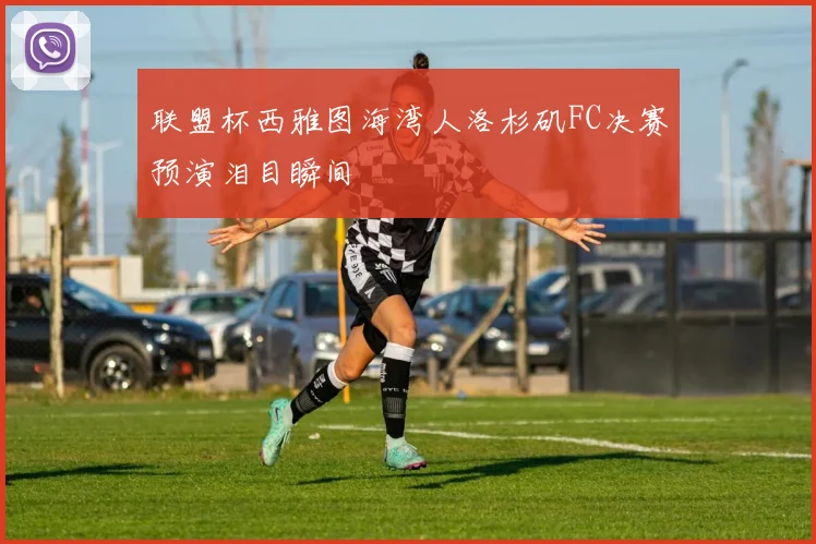 联盟杯西雅图海湾人洛杉矶FC决赛预演泪目瞬间