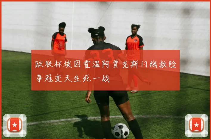 欧联杯埃因霍温阿贾克斯门线救险争冠变天生死一战