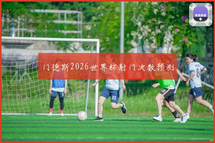 门德斯2026世界杯射门次数预测