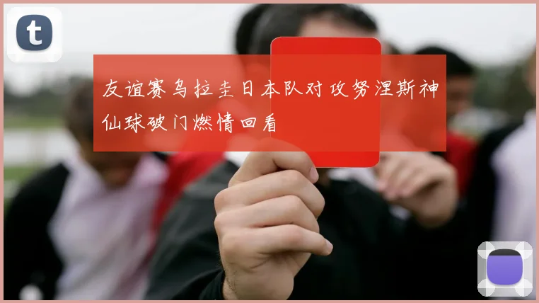 友谊赛乌拉圭日本队对攻努涅斯神仙球破门燃情回看