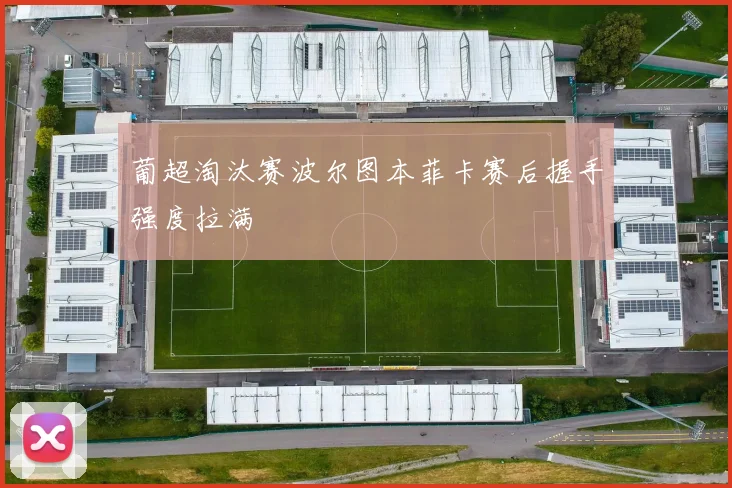 葡超淘汰赛波尔图本菲卡赛后握手强度拉满