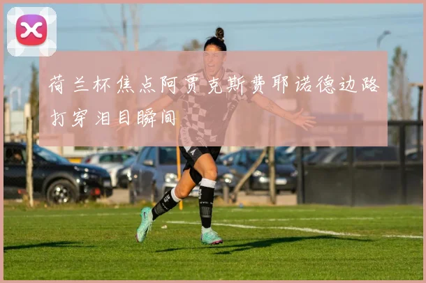荷兰杯焦点阿贾克斯费耶诺德边路打穿泪目瞬间