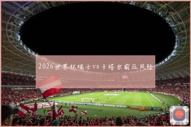 2026世界杯瑞士vs卡塔尔前压风险