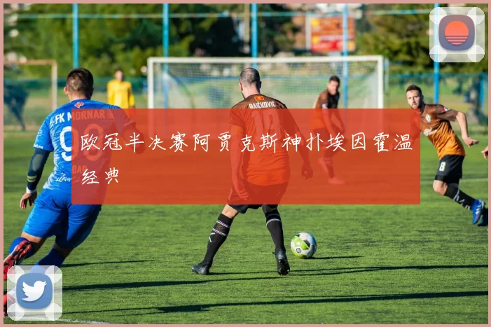 欧冠半决赛阿贾克斯神扑埃因霍温经典