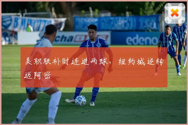 美职联补时连进两球，纽约城逆转迈阿密