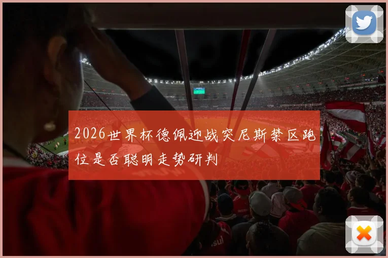 2026世界杯德佩迎战突尼斯禁区跑位是否聪明走势研判