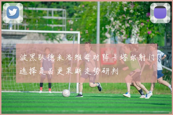 波黑队德米洛维奇对阵卡塔尔射门选择是否更果断走势研判
