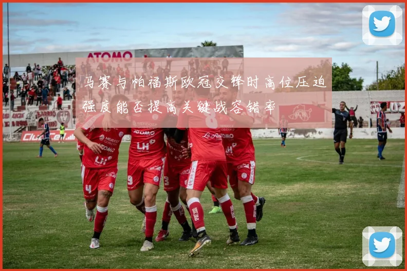 马赛与帕福斯欧冠交锋时高位压迫强度能否提高关键战容错率