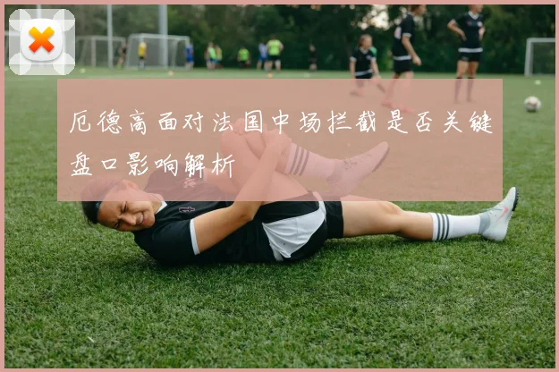 厄德高面对法国中场拦截是否关键盘口影响解析