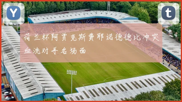 荷兰杯阿贾克斯费耶诺德德比冲突血洗对手名场面