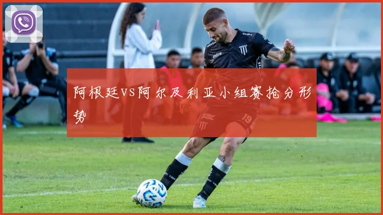 阿根廷vs阿尔及利亚小组赛抢分形势