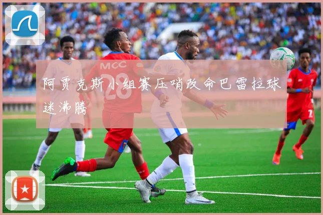 阿贾克斯小组赛压哨改命巴雷拉球迷沸腾