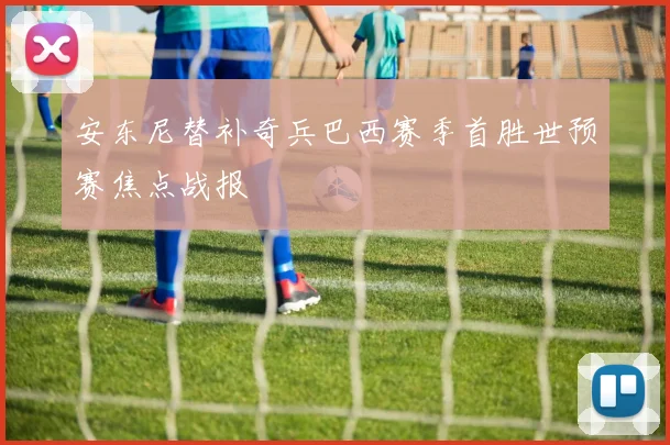 安东尼替补奇兵巴西赛季首胜世预赛焦点战报