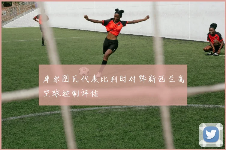 库尔图瓦代表比利时对阵新西兰高空球控制评估