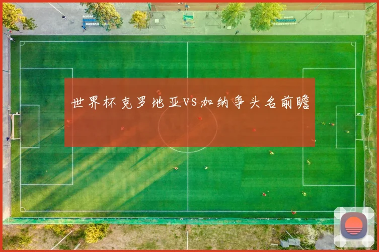 世界杯克罗地亚vs加纳争头名前瞻