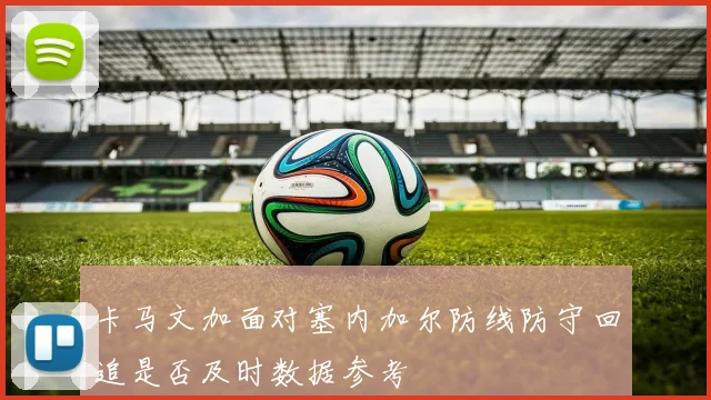 卡马文加面对塞内加尔防线防守回追是否及时数据参考