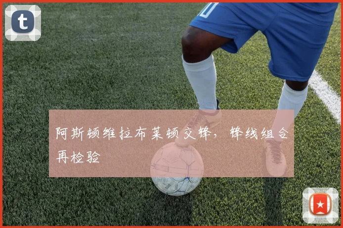 阿斯顿维拉布莱顿交锋，锋线组合再检验