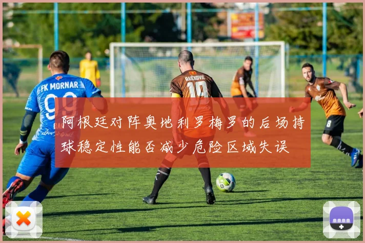 阿根廷对阵奥地利罗梅罗的后场持球稳定性能否减少危险区域失误
