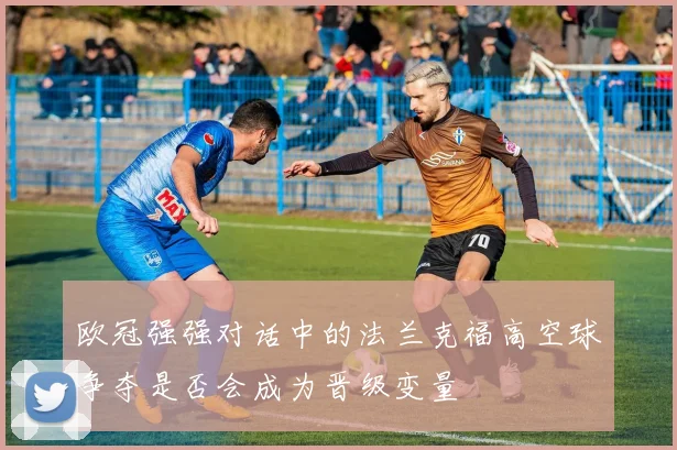 欧冠强强对话中的法兰克福高空球争夺是否会成为晋级变量