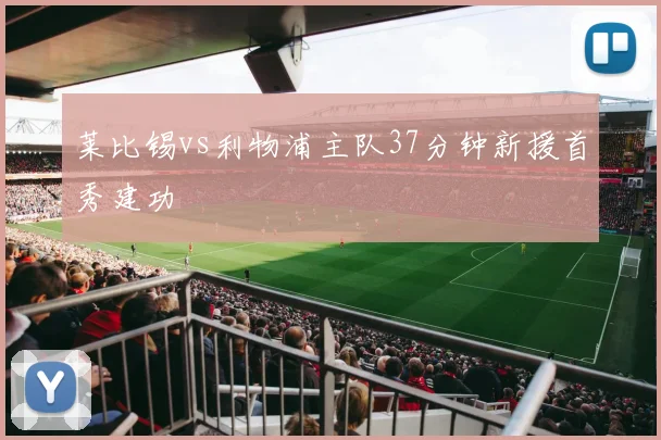 莱比锡vs利物浦主队37分钟新援首秀建功
