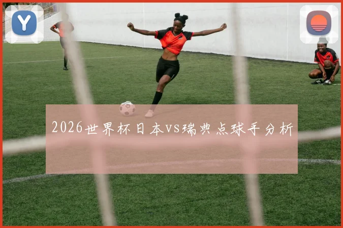 2026世界杯日本vs瑞典点球手分析