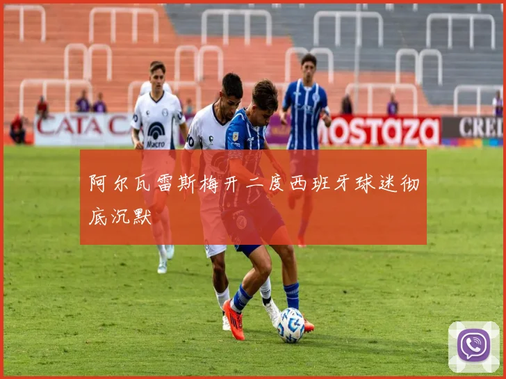 阿尔瓦雷斯梅开二度西班牙球迷彻底沉默