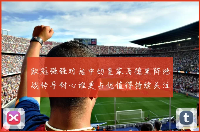 欧冠强强对话中的皇家马德里阵地战传导耐心谁更占优值得持续关注