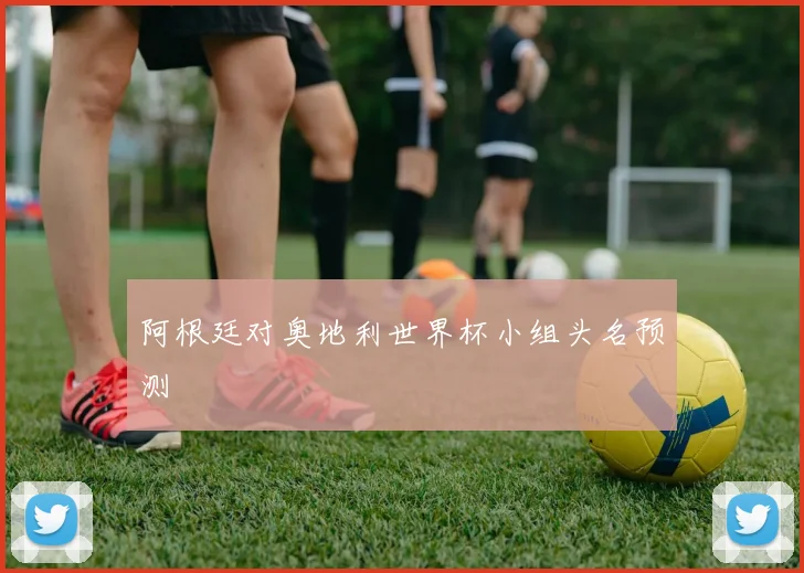 阿根廷对奥地利世界杯小组头名预测