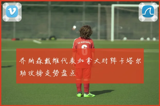 乔纳森戴维代表加拿大对阵卡塔尔助攻榜走势盘点