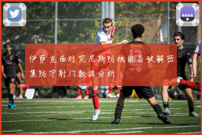 伊萨克面对突尼斯防线能否破解密集防守射门数据分析