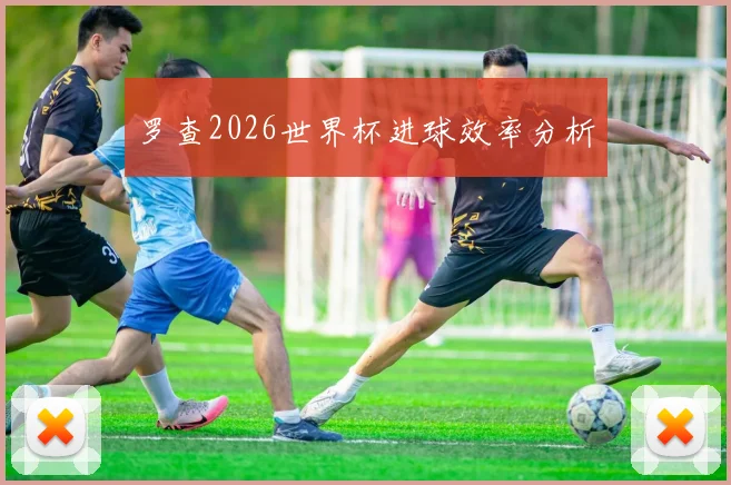 罗查2026世界杯进球效率分析