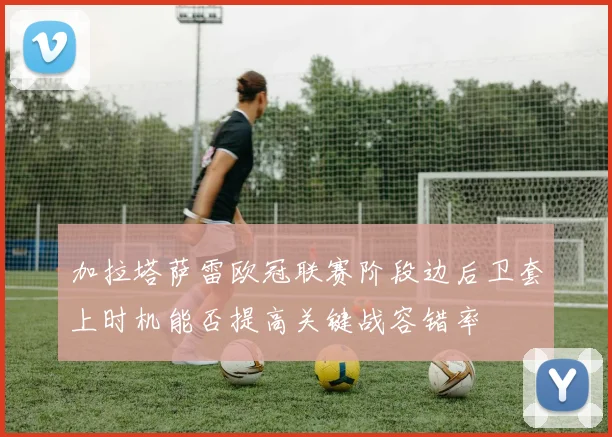 加拉塔萨雷欧冠联赛阶段边后卫套上时机能否提高关键战容错率