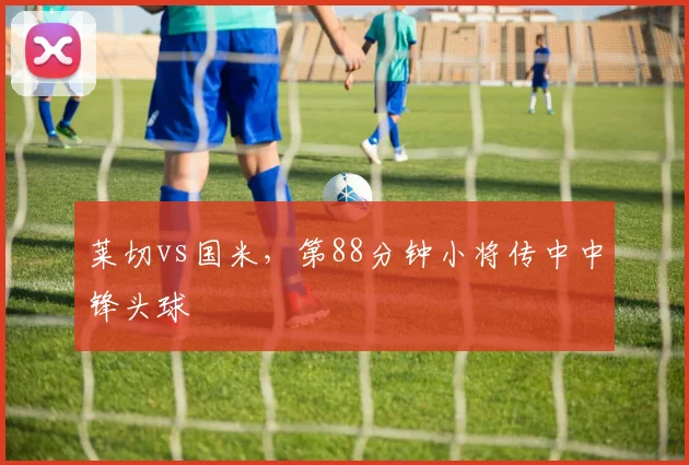 莱切vs国米，第88分钟小将传中中锋头球