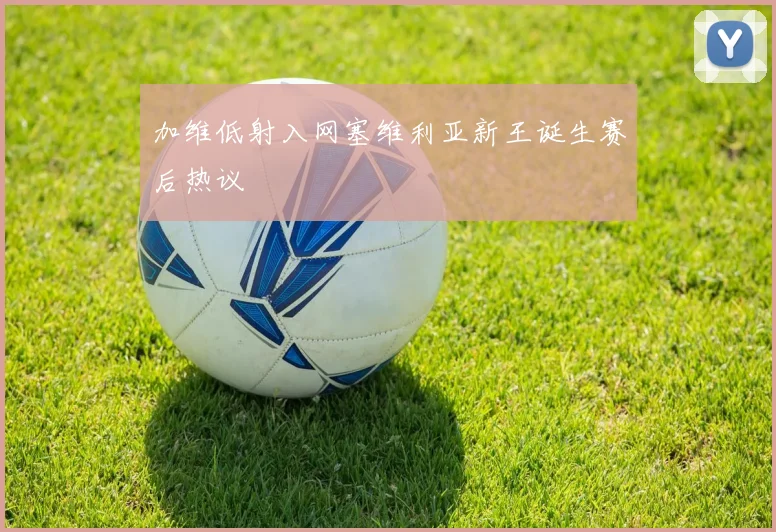 加维低射入网塞维利亚新王诞生赛后热议
