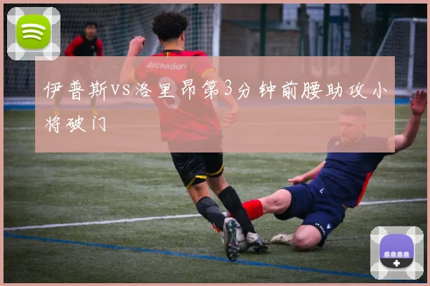 伊普斯vs洛里昂第3分钟前腰助攻小将破门