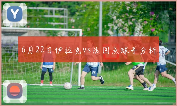6月22日伊拉克vs法国点球手分析