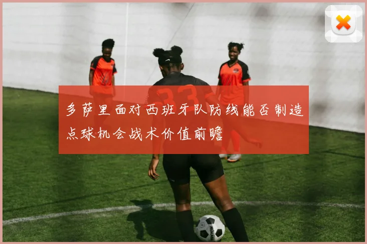 多萨里面对西班牙队防线能否制造点球机会战术价值前瞻