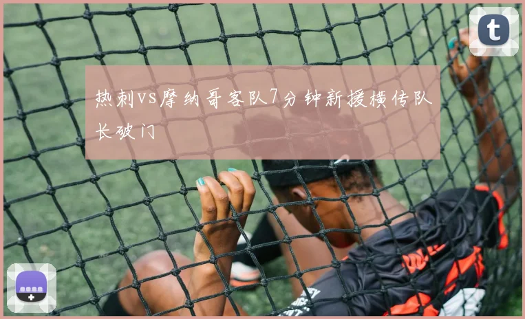 热刺vs摩纳哥客队7分钟新援横传队长破门