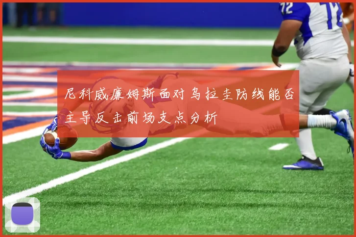 尼科威廉姆斯面对乌拉圭防线能否主导反击前场支点分析