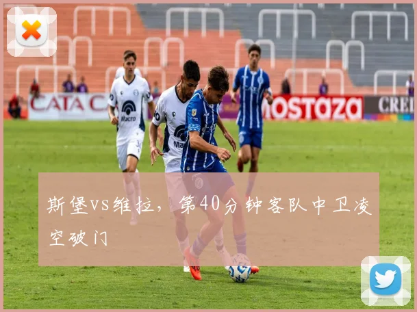 斯堡vs维拉,第40分钟客队中卫凌空破门