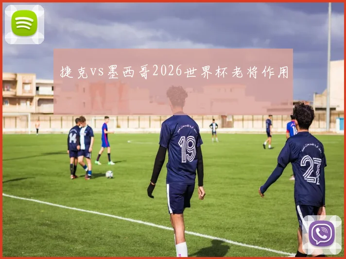 捷克vs墨西哥2026世界杯老将作用