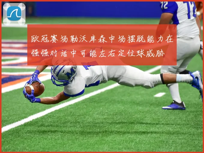 欧冠赛场勒沃库森中场摆脱能力在强强对话中可能左右定位球威胁