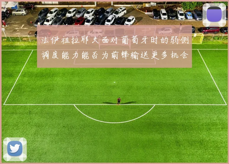 法伊祖拉耶夫面对葡萄牙时的弱侧调度能力能否为前锋输送更多机会